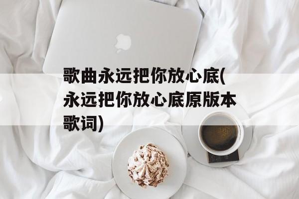 歌曲永远把你放心底(永远把你放心底原版本歌词)-第1张图片-