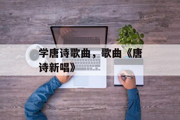 学唐诗歌曲，歌曲《唐诗新唱》-第1张图片-