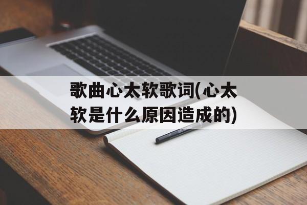 歌曲心太软歌词(心太软是什么原因造成的)-第1张图片-