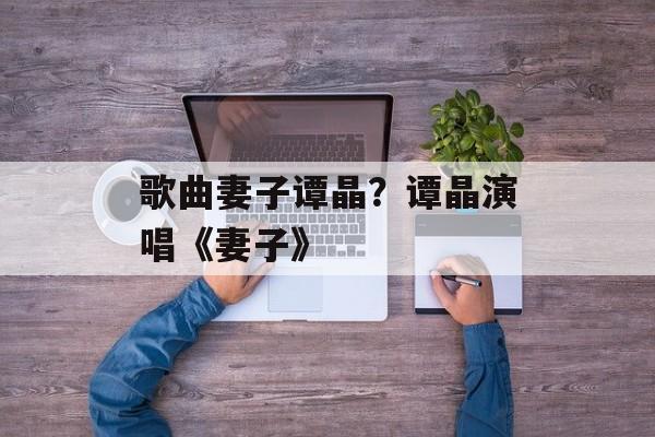 歌曲妻子谭晶？谭晶演唱《妻子》-第1张图片-