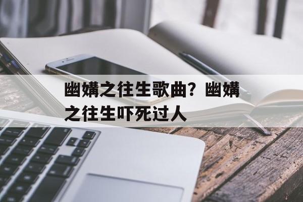 幽媾之往生歌曲？幽媾之往生吓死过人-第1张图片-