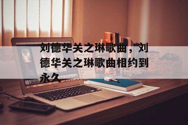刘德华关之琳歌曲，刘德华关之琳歌曲相约到永久-第1张图片-