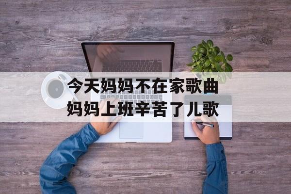 今天妈妈不在家歌曲 妈妈上班辛苦了儿歌-第1张图片-