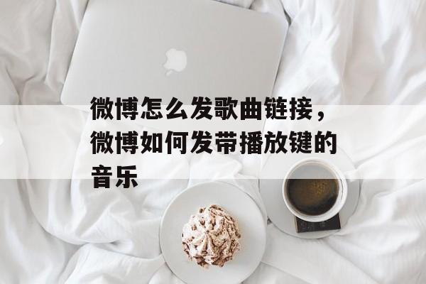 微博怎么发歌曲链接，微博如何发带播放键的音乐-第1张图片-