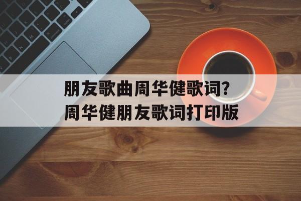 朋友歌曲周华健歌词？周华健朋友歌词打印版-第1张图片-