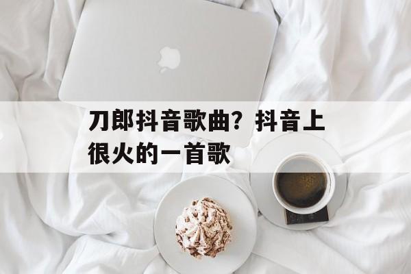 刀郎抖音歌曲？抖音上很火的一首歌-第1张图片-