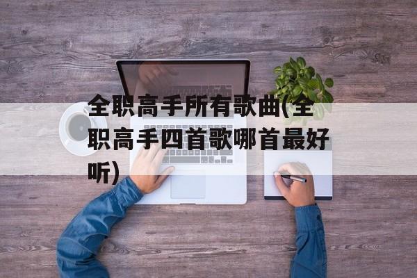 全职高手所有歌曲(全职高手四首歌哪首最好听)-第1张图片-