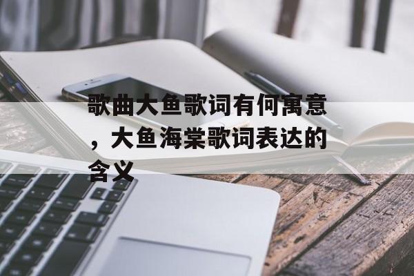 歌曲大鱼歌词有何寓意，大鱼海棠歌词表达的含义-第1张图片-