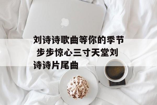 刘诗诗歌曲等你的季节 步步惊心三寸天堂刘诗诗片尾曲-第1张图片-