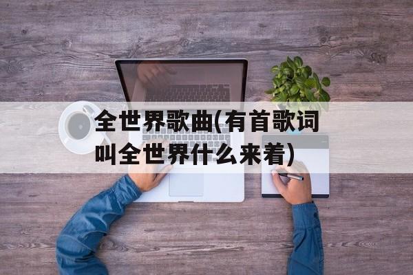 全世界歌曲(有首歌词叫全世界什么来着)-第1张图片-