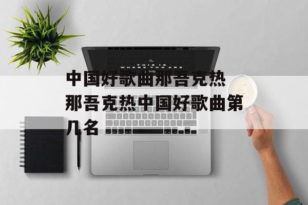 中国好歌曲那吾克热 那吾克热中国好歌曲第几名-第1张图片-