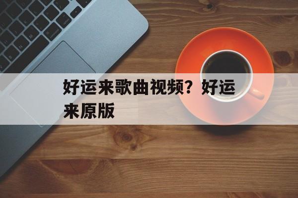 好运来歌曲视频？好运来原版-第1张图片-