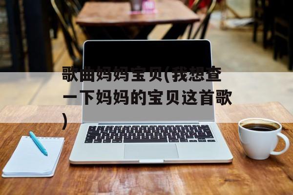歌曲妈妈宝贝(我想查一下妈妈的宝贝这首歌)-第1张图片-