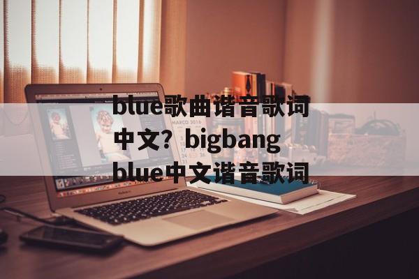 blue歌曲谐音歌词中文？bigbangblue中文谐音歌词-第1张图片-