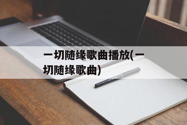 一切随缘歌曲播放(一切随缘歌曲)-第1张图片-