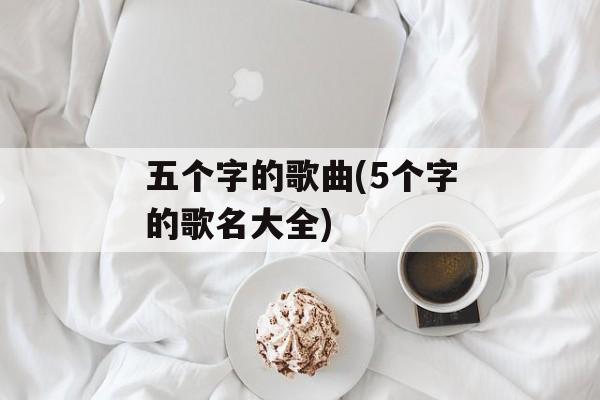 五个字的歌曲(5个字的歌名大全)-第1张图片-