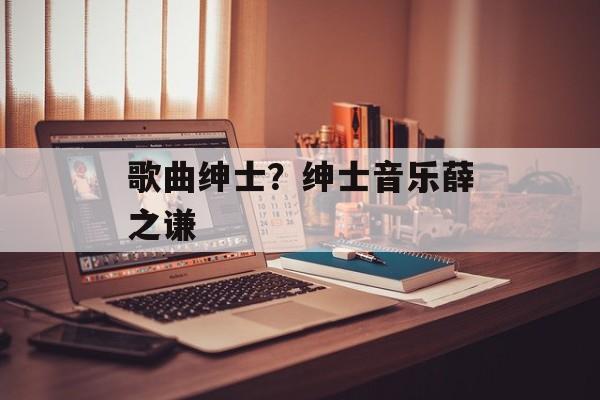 歌曲绅士？绅士音乐薛之谦-第1张图片-