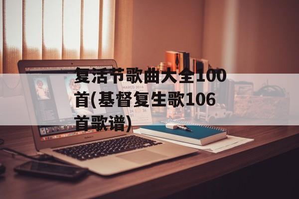 复活节歌曲大全100首(基督复生歌106首歌谱)-第1张图片-