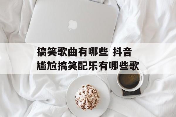 搞笑歌曲有哪些 抖音尴尬搞笑配乐有哪些歌-第1张图片-