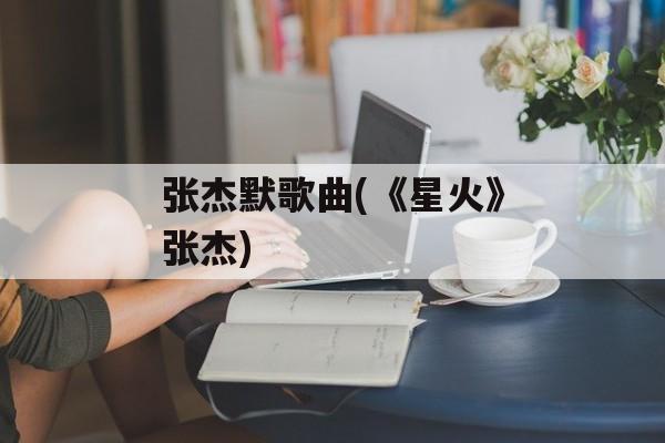 张杰默歌曲(《星火》张杰)-第1张图片-