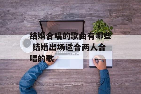 结婚合唱的歌曲有哪些 结婚出场适合两人合唱的歌-第1张图片-