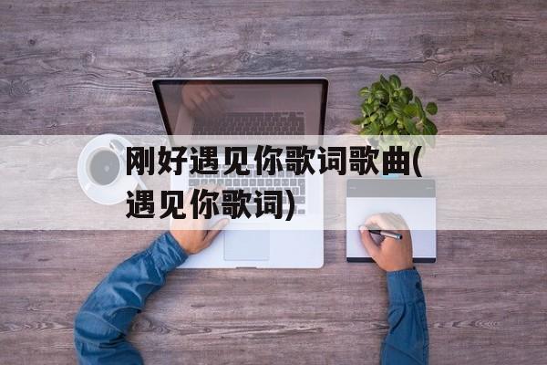 刚好遇见你歌词歌曲(遇见你歌词)-第1张图片-