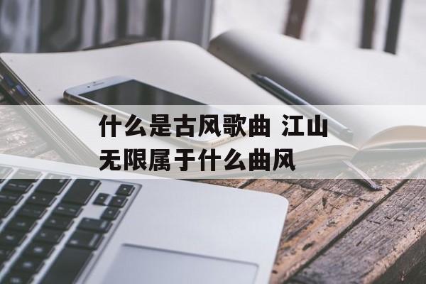什么是古风歌曲 江山无限属于什么曲风-第1张图片-