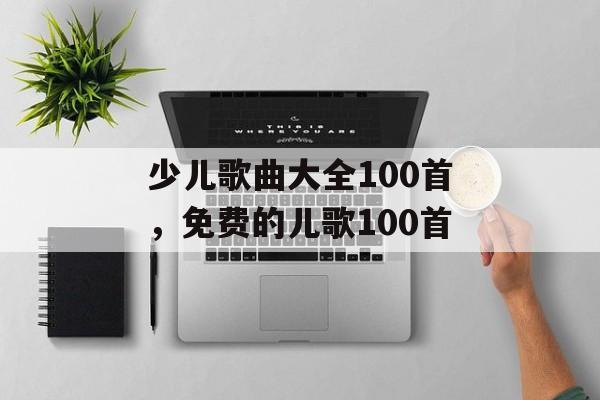 少儿歌曲大全100首，免费的儿歌100首-第1张图片-