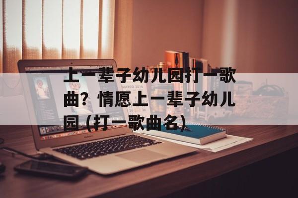 上一辈子幼儿园打一歌曲？情愿上一辈子幼儿园 (打一歌曲名)-第1张图片-