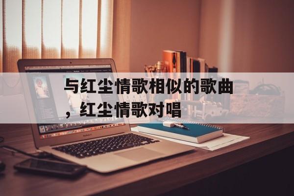 与红尘情歌相似的歌曲，红尘情歌对唱-第1张图片-