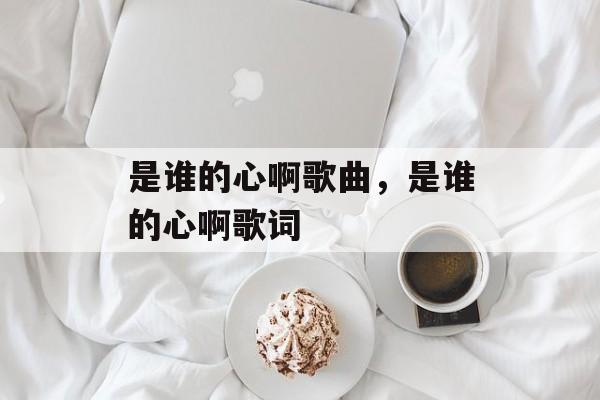 是谁的心啊歌曲，是谁的心啊歌词-第1张图片-