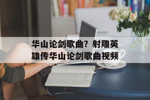 华山论剑歌曲？射雕英雄传华山论剑歌曲视频-第1张图片-