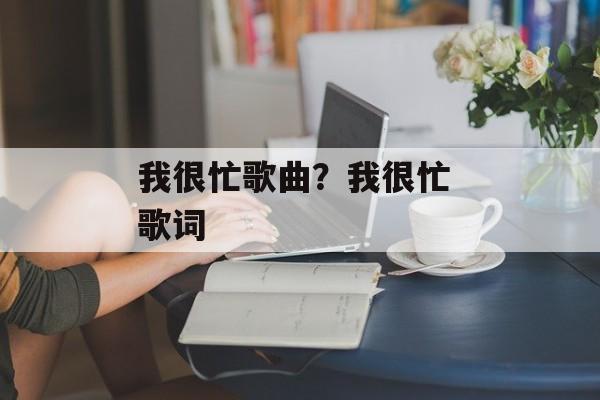 我很忙歌曲？我很忙 歌词-第1张图片-