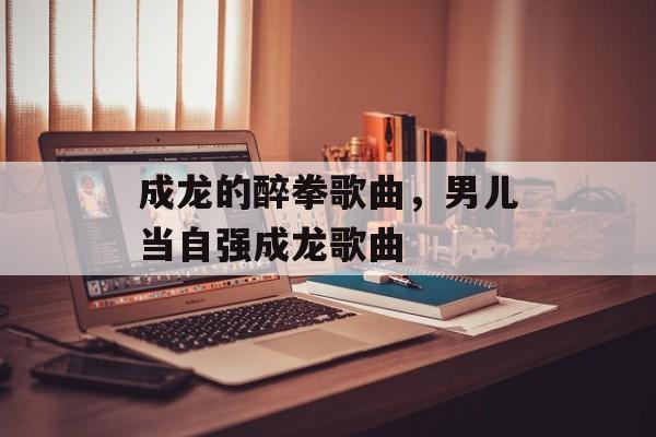 成龙的醉拳歌曲，男儿当自强成龙歌曲-第1张图片-