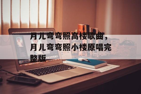 月儿弯弯照高楼歌曲，月儿弯弯照小楼原唱完整版-第1张图片-