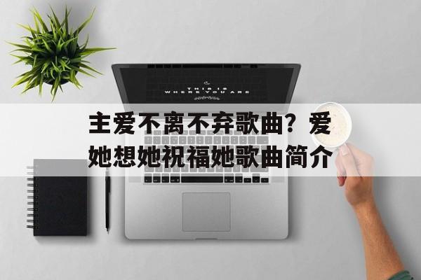 主爱不离不弃歌曲？爱她想她祝福她歌曲简介-第1张图片-