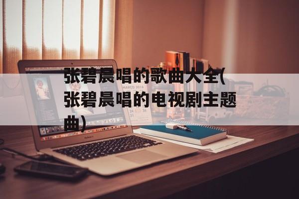 张碧晨唱的歌曲大全(张碧晨唱的电视剧主题曲)-第1张图片-