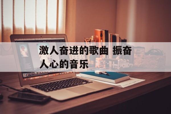 激人奋进的歌曲 振奋人心的音乐-第1张图片-