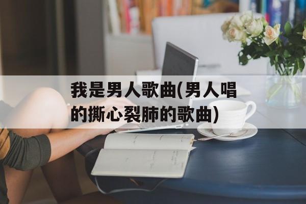 我是男人歌曲(男人唱的撕心裂肺的歌曲)-第1张图片-