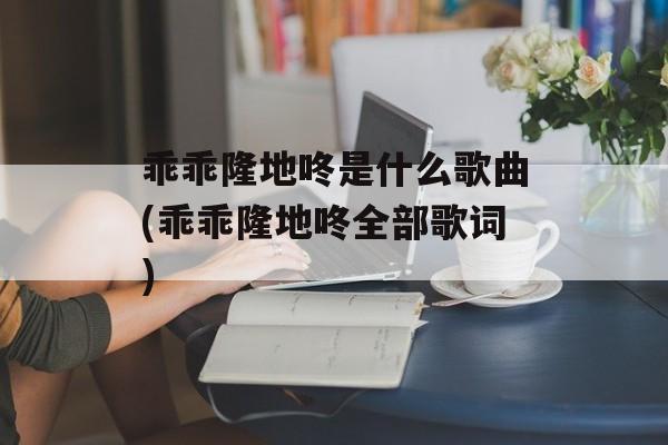 乖乖隆地咚是什么歌曲(乖乖隆地咚全部歌词)-第1张图片-