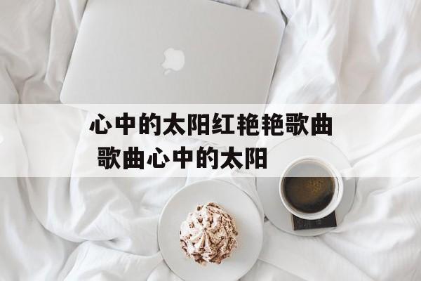 心中的太阳红艳艳歌曲 歌曲心中的太阳-第1张图片-