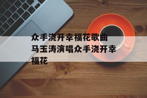 众手浇开幸福花歌曲 马玉涛演唱众手浇开幸福花-第1张图片-