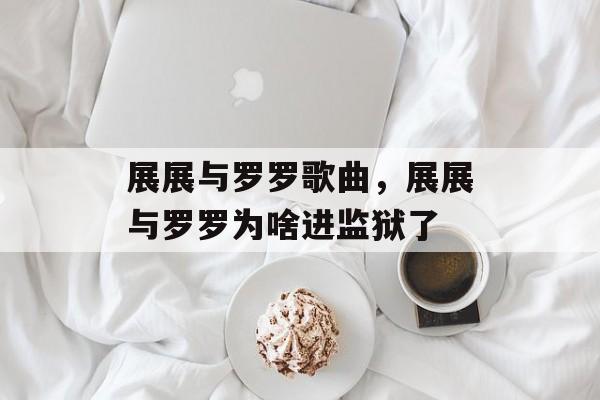 展展与罗罗歌曲，展展与罗罗为啥进监狱了-第1张图片-