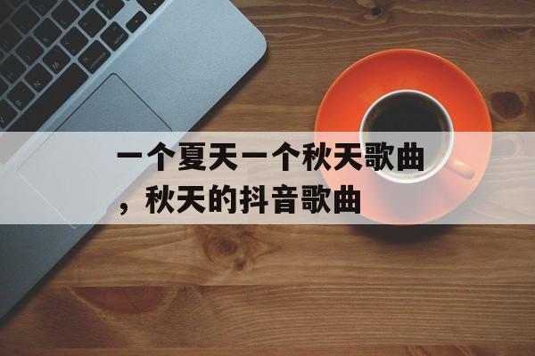一个夏天一个秋天歌曲，秋天的抖音歌曲-第1张图片-