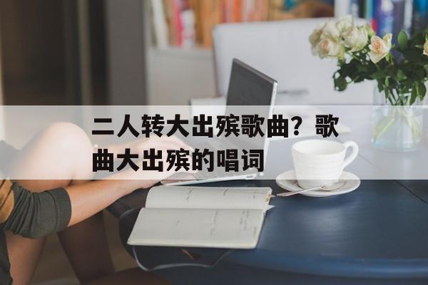 二人转大出殡歌曲？歌曲大出殡的唱词-第1张图片-