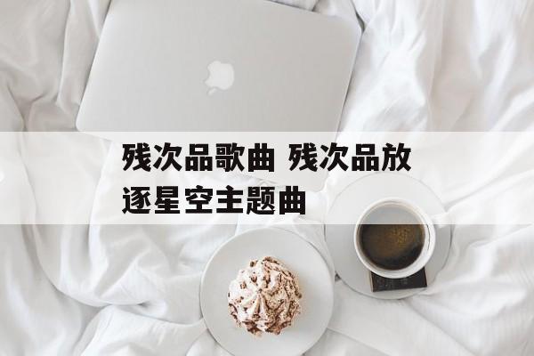 残次品歌曲 残次品放逐星空主题曲-第1张图片-