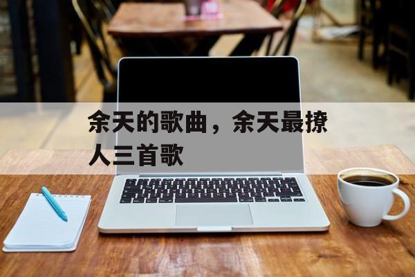 余天的歌曲，余天最撩人三首歌-第1张图片-