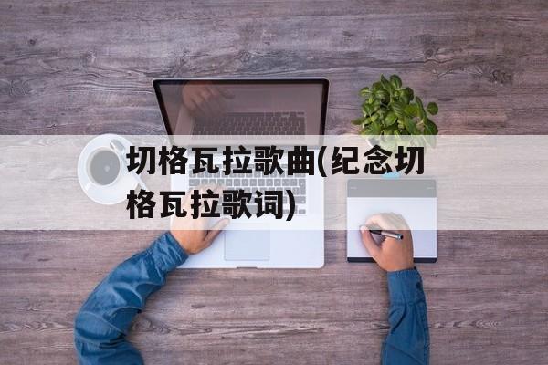 切格瓦拉歌曲(纪念切格瓦拉歌词)-第1张图片-