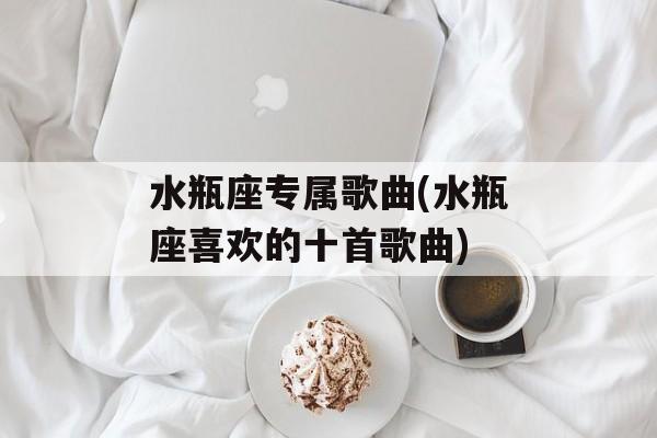 水瓶座专属歌曲(水瓶座喜欢的十首歌曲)-第1张图片-