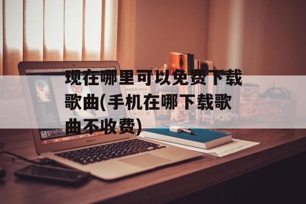 现在哪里可以免费下载歌曲(手机在哪下载歌曲不收费)-第1张图片-
